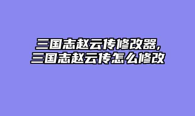 三国志赵云传修改器,三国志赵云传怎么修改