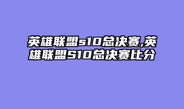 英雄联盟s10总决赛,英雄联盟S10总决赛比分