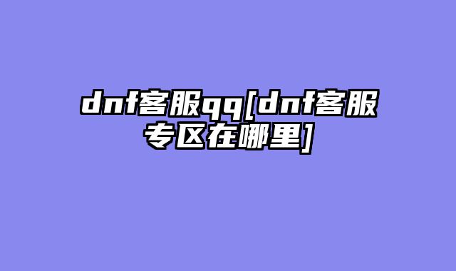 dnf客服qq[dnf客服专区在哪里]