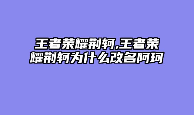 王者荣耀荆轲,王者荣耀荆轲为什么改名阿珂