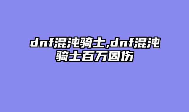 dnf混沌骑士,dnf混沌骑士百万固伤