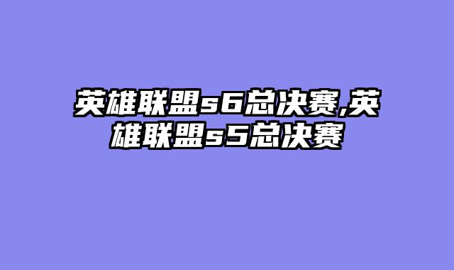 英雄联盟s6总决赛,英雄联盟s5总决赛