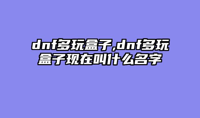 dnf多玩盒子,dnf多玩盒子现在叫什么名字