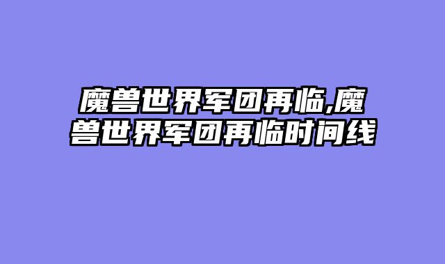 魔兽世界军团再临,魔兽世界军团再临时间线