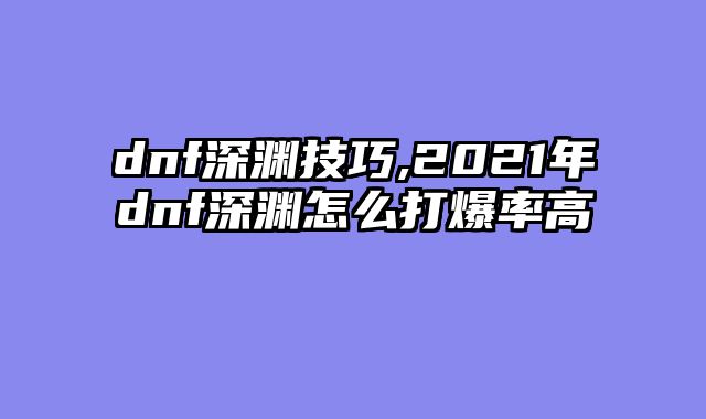 dnf深渊技巧,2021年dnf深渊怎么打爆率高