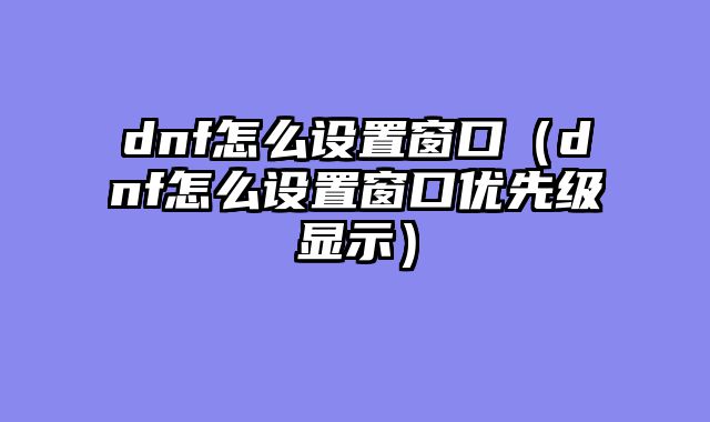 dnf怎么设置窗口（dnf怎么设置窗口优先级显示）