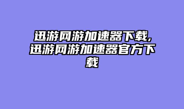 迅游网游加速器下载,迅游网游加速器官方下载