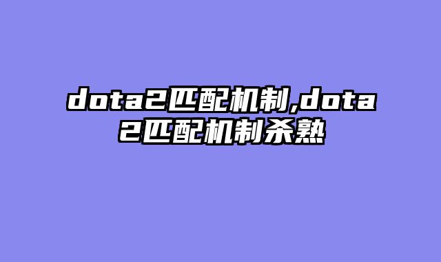 dota2匹配机制,dota2匹配机制杀熟