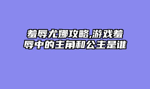 羞辱尤娜攻略,游戏羞辱中的主角和公主是谁