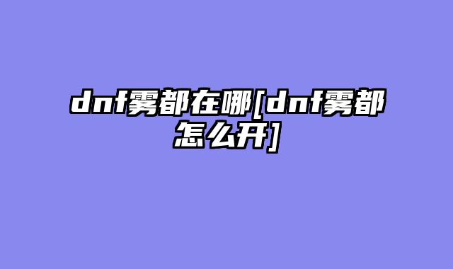 dnf雾都在哪[dnf雾都怎么开]