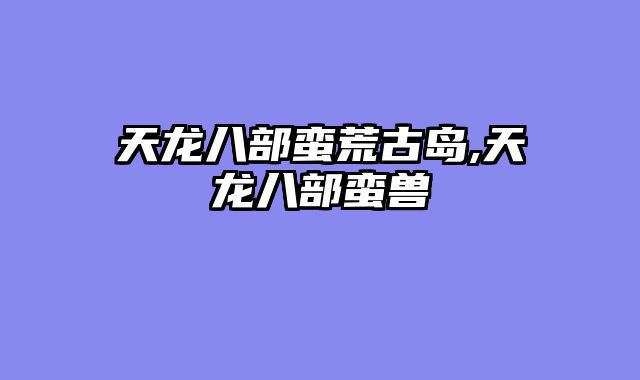 天龙八部蛮荒古岛,天龙八部蛮兽