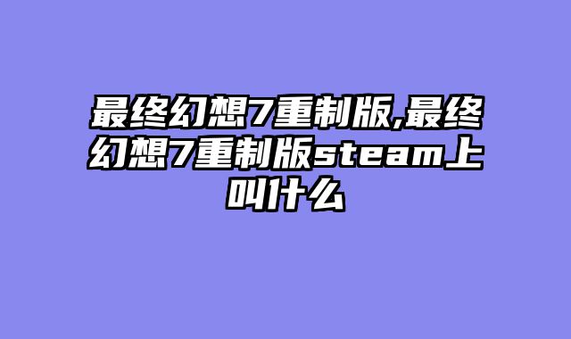 最终幻想7重制版,最终幻想7重制版steam上叫什么