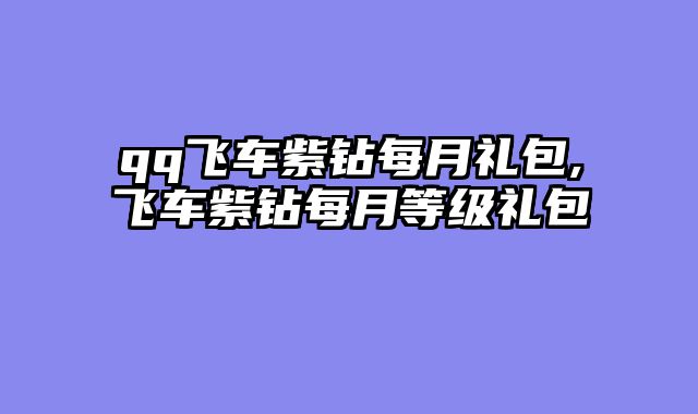 qq飞车紫钻每月礼包,飞车紫钻每月等级礼包