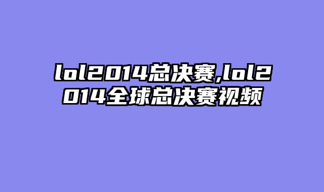 lol2014总决赛,lol2014全球总决赛视频