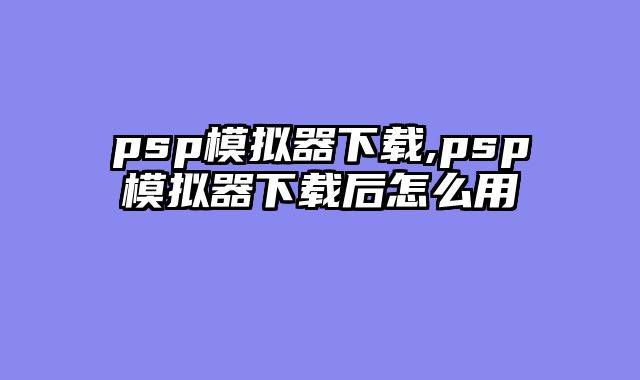 psp模拟器下载,psp模拟器下载后怎么用