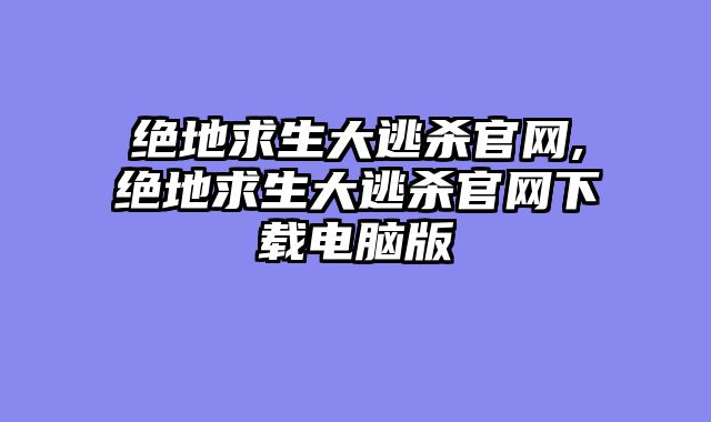 绝地求生大逃杀官网,绝地求生大逃杀官网下载电脑版