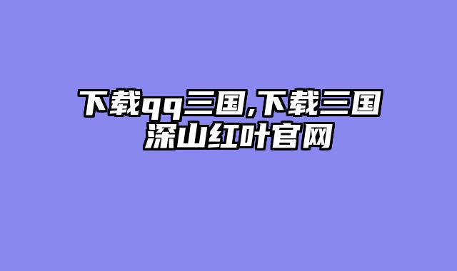 下载qq三国,下载三国 深山红叶官网