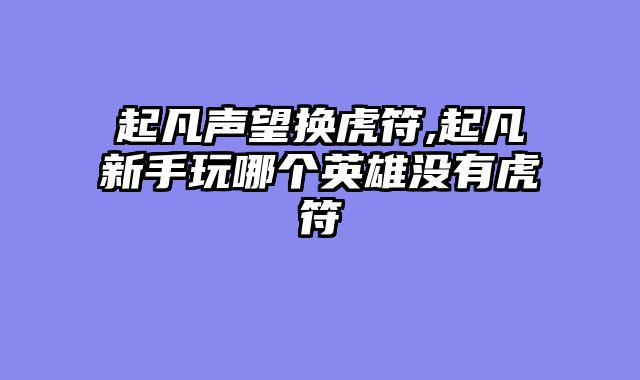 起凡声望换虎符,起凡新手玩哪个英雄没有虎符