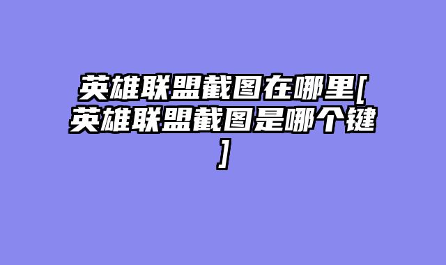 英雄联盟截图在哪里[英雄联盟截图是哪个键]