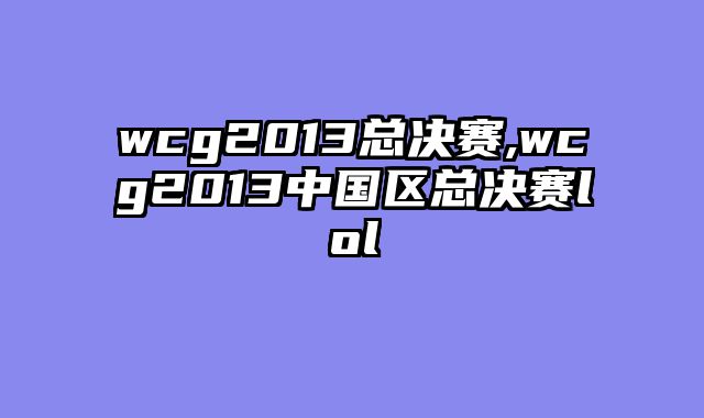 wcg2013总决赛,wcg2013中国区总决赛lol