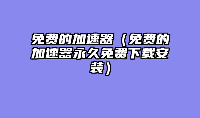 免费的加速器（免费的加速器永久免费下载安装）