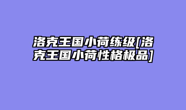 洛克王国小荷练级[洛克王国小荷性格极品]