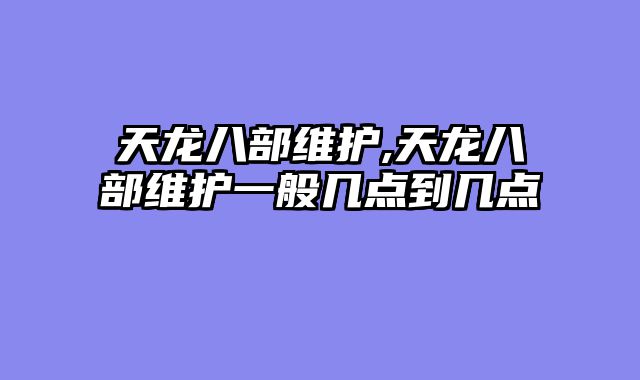 天龙八部维护,天龙八部维护一般几点到几点