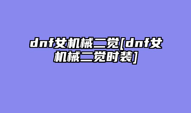 dnf女机械二觉[dnf女机械二觉时装]