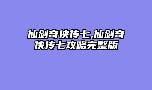 仙剑奇侠传七,仙剑奇侠传七攻略完整版