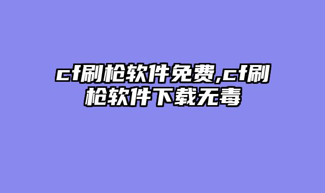 cf刷枪软件免费,cf刷枪软件下载无毒