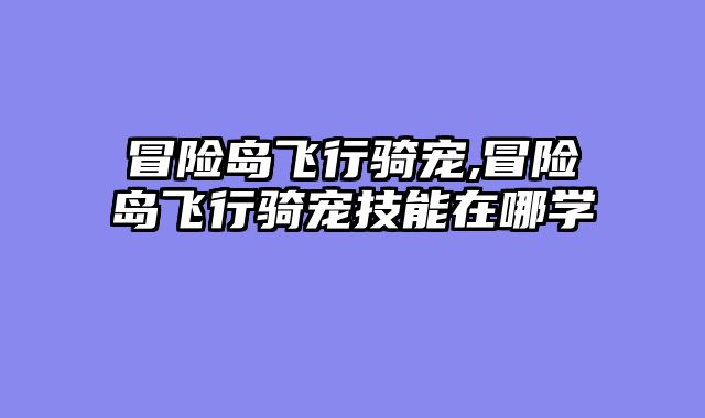 冒险岛飞行骑宠,冒险岛飞行骑宠技能在哪学