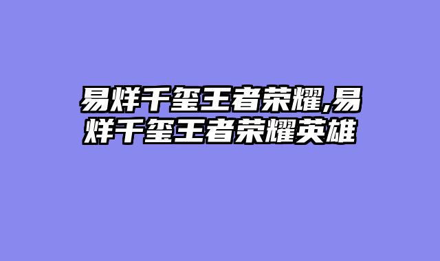 易烊千玺王者荣耀,易烊千玺王者荣耀英雄