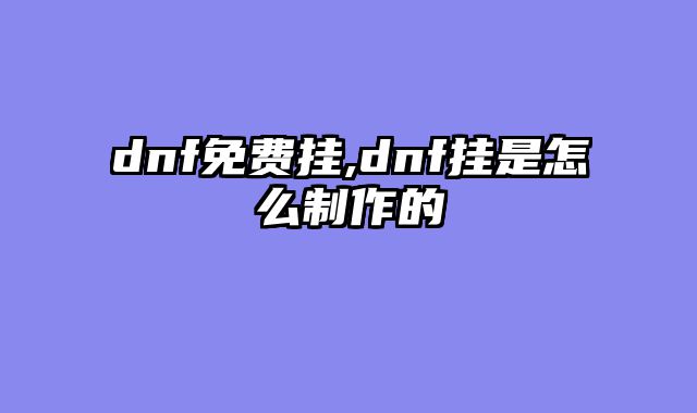 dnf免费挂,dnf挂是怎么制作的