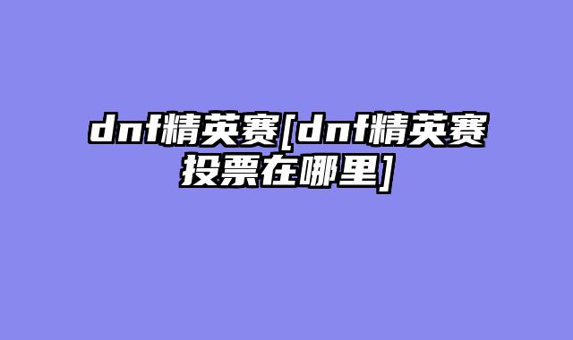 dnf精英赛[dnf精英赛投票在哪里]