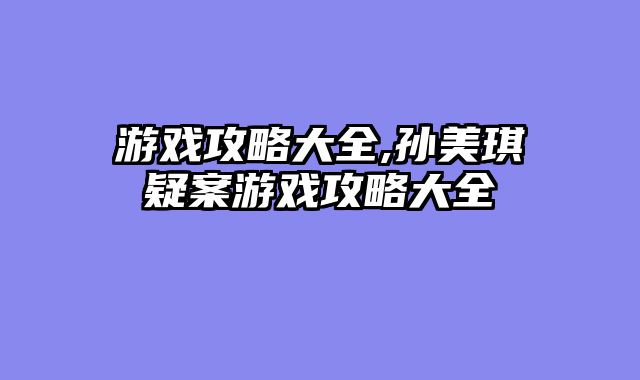 游戏攻略大全,孙美琪疑案游戏攻略大全