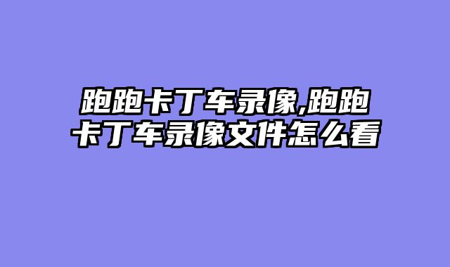 跑跑卡丁车录像,跑跑卡丁车录像文件怎么看