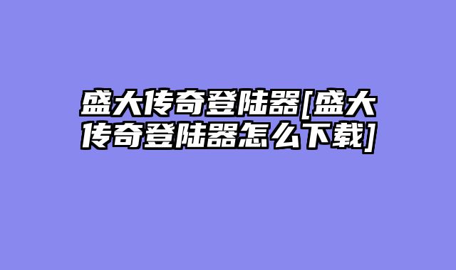 盛大传奇登陆器[盛大传奇登陆器怎么下载]