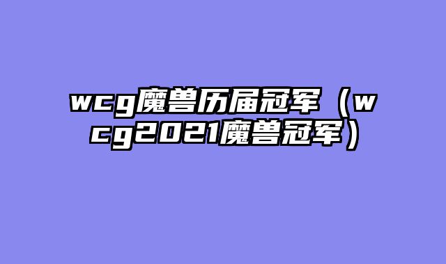 wcg魔兽历届冠军（wcg2021魔兽冠军）