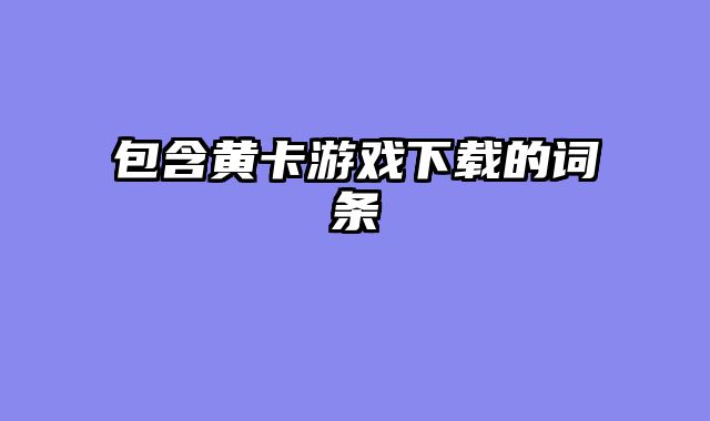 包含黄卡游戏下载的词条