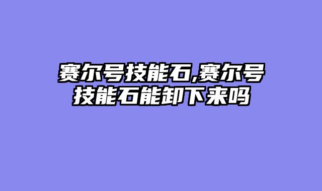 赛尔号技能石,赛尔号技能石能卸下来吗