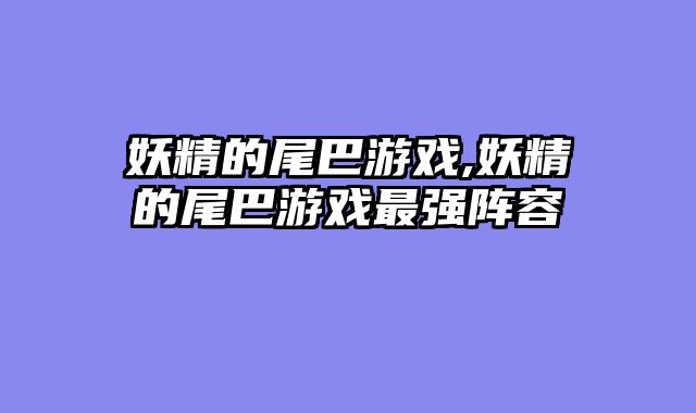 妖精的尾巴游戏,妖精的尾巴游戏最强阵容