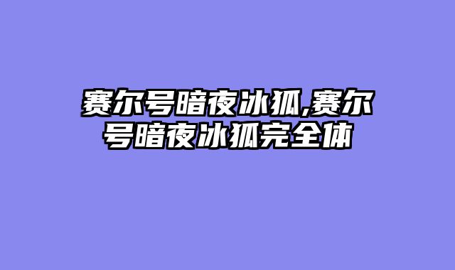 赛尔号暗夜冰狐,赛尔号暗夜冰狐完全体