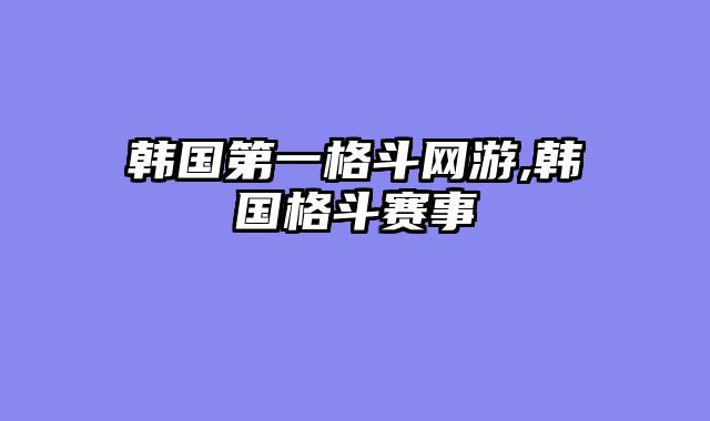 韩国第一格斗网游,韩国格斗赛事