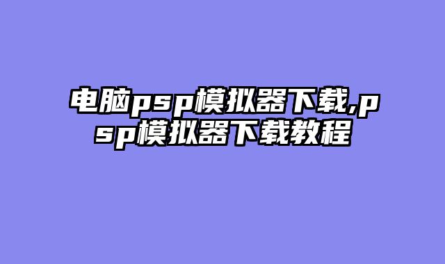 电脑psp模拟器下载,psp模拟器下载教程