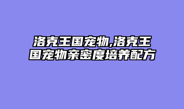 洛克王国宠物,洛克王国宠物亲密度培养配方