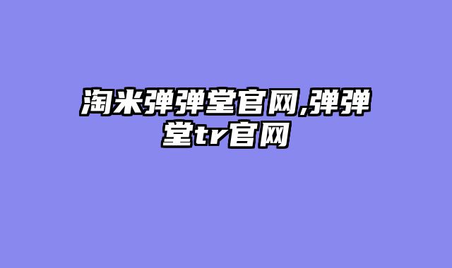 淘米弹弹堂官网,弹弹堂tr官网