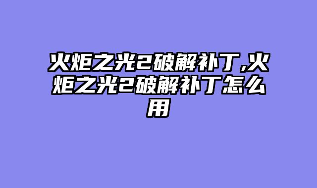 火炬之光2破解补丁,火炬之光2破解补丁怎么用