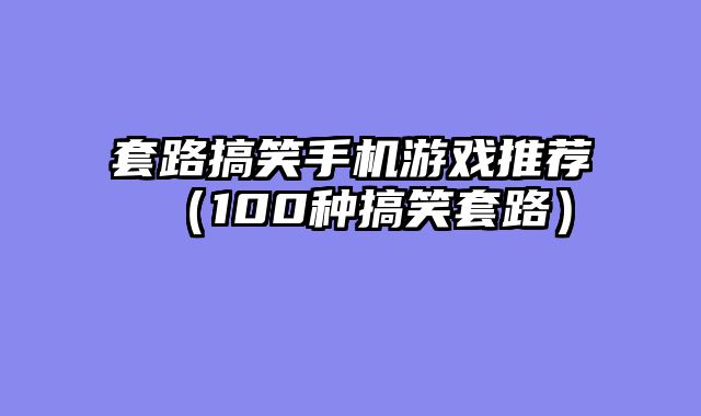 套路搞笑手机游戏推荐（100种搞笑套路）