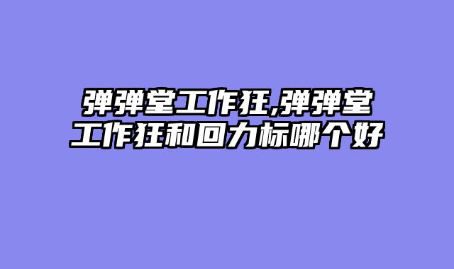 弹弹堂工作狂,弹弹堂工作狂和回力标哪个好