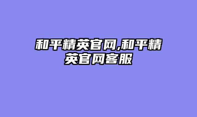 和平精英官网,和平精英官网客服